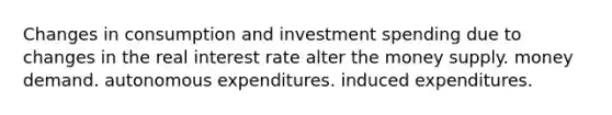 Changes in consumption and investment spending due to changes in the real interest rate alter the money supply. money demand. autonomous expenditures. induced expenditures.