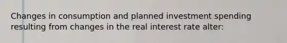 Changes in consumption and planned investment spending resulting from changes in the real interest rate alter: