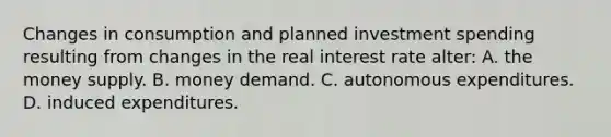 Changes in consumption and planned investment spending resulting from changes in the real interest rate alter: A. the money supply. B. money demand. C. autonomous expenditures. D. induced expenditures.