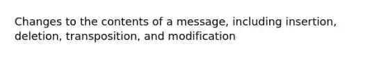 Changes to the contents of a message, including insertion, deletion, transposition, and modification