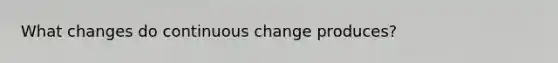 What changes do continuous change produces?