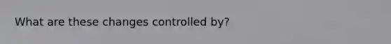 What are these changes controlled by?