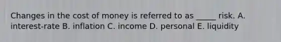 Changes in the cost of money is referred to as _____ risk. A. interest-rate B. inflation C. income D. personal E. liquidity