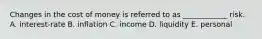 Changes in the cost of money is referred to as ____________ risk. A. interest-rate B. inflation C. income D. liquidity E. personal