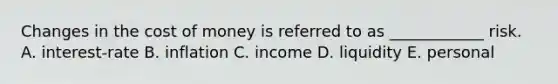 Changes in the cost of money is referred to as ____________ risk. A. interest-rate B. inflation C. income D. liquidity E. personal