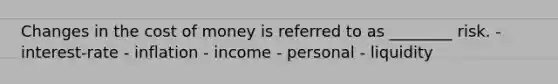 Changes in the cost of money is referred to as ________ risk. - interest-rate - inflation - income - personal - liquidity