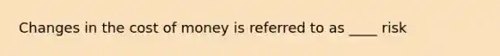 Changes in the cost of money is referred to as ____ risk