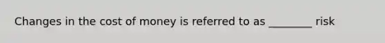 Changes in the cost of money is referred to as ________ risk