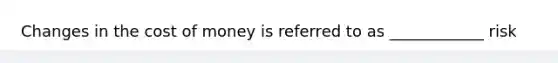 Changes in the cost of money is referred to as ____________ risk