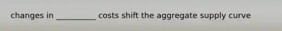 changes in __________ costs shift the aggregate supply curve