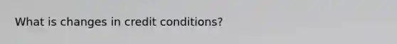 What is changes in credit conditions?