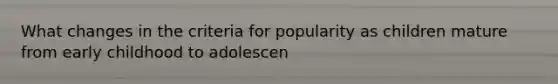 What changes in the criteria for popularity as children mature from early childhood to adolescen