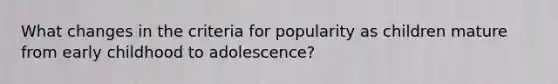 What changes in the criteria for popularity as children mature from early childhood to adolescence?