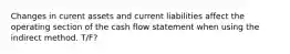 Changes in curent assets and current liabilities affect the operating section of the cash flow statement when using the indirect method. T/F?