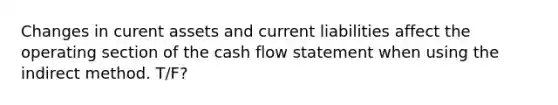 Changes in curent assets and current liabilities affect the operating section of the cash flow statement when using the indirect method. T/F?