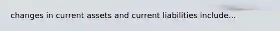 changes in current assets and current liabilities include...