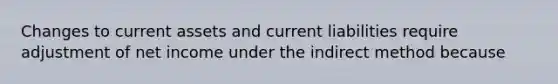 Changes to current assets and current liabilities require adjustment of net income under the indirect method because