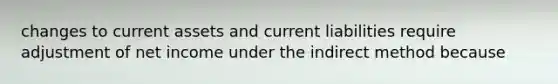 changes to current assets and current liabilities require adjustment of net income under the indirect method because