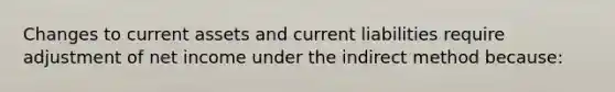 Changes to current assets and current liabilities require adjustment of net income under the indirect method because: