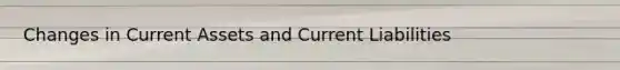 Changes in Current Assets and Current Liabilities