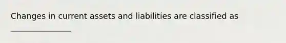 Changes in current assets and liabilities are classified as _______________