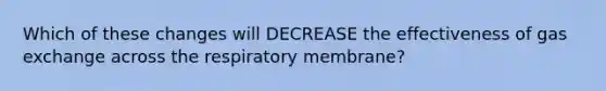 Which of these changes will DECREASE the effectiveness of gas exchange across the respiratory membrane?