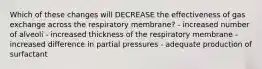 Which of these changes will DECREASE the effectiveness of gas exchange across the respiratory membrane? - increased number of alveoli - increased thickness of the respiratory membrane - increased difference in partial pressures - adequate production of surfactant