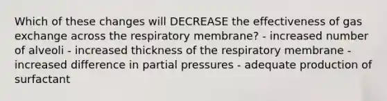 Which of these changes will DECREASE the effectiveness of <a href='https://www.questionai.com/knowledge/kU8LNOksTA-gas-exchange' class='anchor-knowledge'>gas exchange</a> across the respiratory membrane? - increased number of alveoli - increased thickness of the respiratory membrane - increased difference in partial pressures - adequate production of surfactant