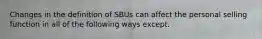 Changes in the definition of SBUs can affect the personal selling function in all of the following ways except.