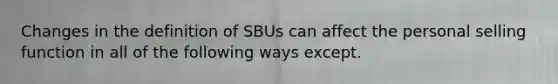 Changes in the definition of SBUs can affect the personal selling function in all of the following ways except.