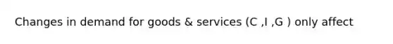 Changes in demand for goods & services (C ,I ,G ) only affect