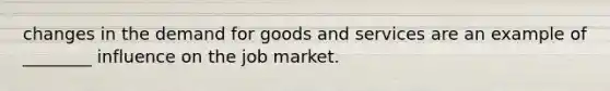 changes in the demand for goods and services are an example of ________ influence on the job market.