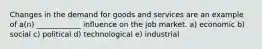 Changes in the demand for goods and services are an example of a(n) ____________ influence on the job market. a) economic b) social c) political d) technological e) industrial