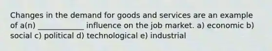 Changes in the demand for goods and services are an example of a(n) ____________ influence on the job market. a) economic b) social c) political d) technological e) industrial