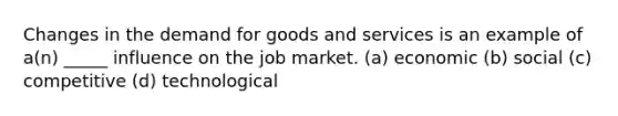 Changes in the demand for goods and services is an example of a(n) _____ influence on the job market. (a) economic (b) social (c) competitive (d) technological