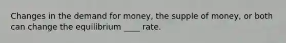 Changes in the demand for money, the supple of money, or both can change the equilibrium ____ rate.