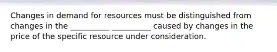 Changes in demand for resources must be distinguished from changes in the __________ __________ caused by changes in the price of the specific resource under consideration.