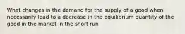 What changes in the demand for the supply of a good when necessarily lead to a decrease in the equilibrium quantity of the good in the market in the short run