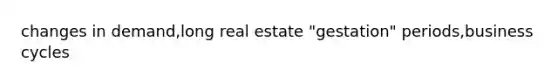 changes in demand,long real estate "gestation" periods,business cycles