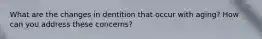 What are the changes in dentition that occur with aging? How can you address these concerns?