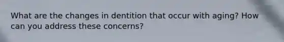 What are the changes in dentition that occur with aging? How can you address these concerns?