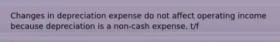 Changes in depreciation expense do not affect operating income because depreciation is a non-cash expense. t/f