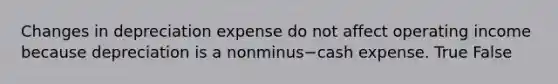 Changes in depreciation expense do not affect operating income because depreciation is a nonminus−cash expense. True False