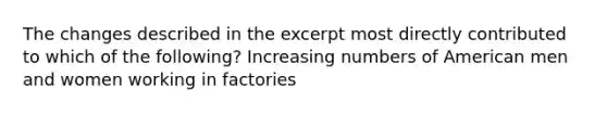 The changes described in the excerpt most directly contributed to which of the following? Increasing numbers of American men and women working in factories