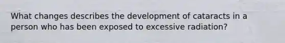 What changes describes the development of cataracts in a person who has been exposed to excessive radiation?