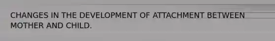 CHANGES IN THE DEVELOPMENT OF ATTACHMENT BETWEEN MOTHER AND CHILD.
