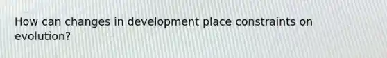 How can changes in development place constraints on evolution?