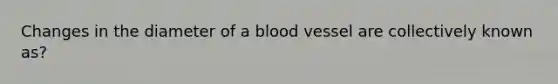 Changes in the diameter of a blood vessel are collectively known as?