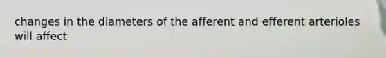 changes in the diameters of the afferent and efferent arterioles will affect