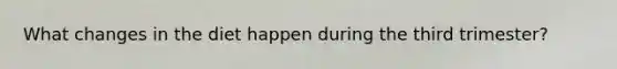 What changes in the diet happen during the third trimester?